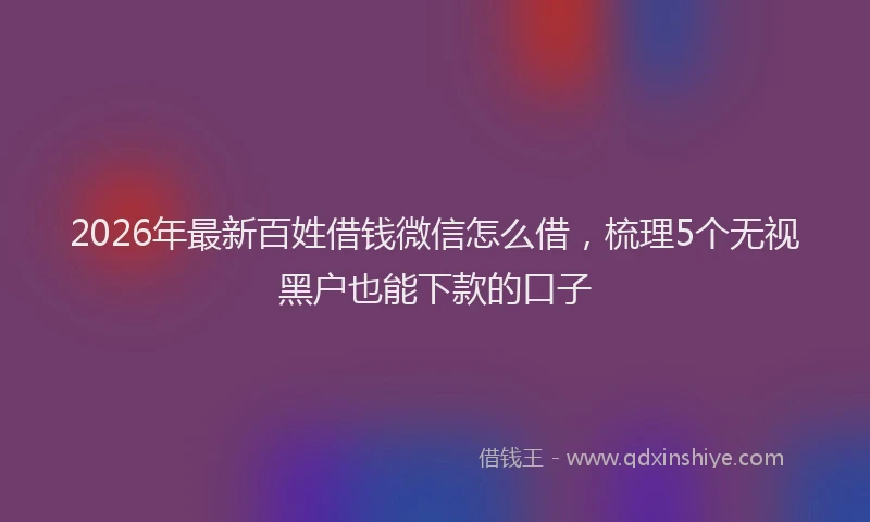 2026年最新百姓借钱微信怎么借，梳理5个无视黑户也能下款的口子