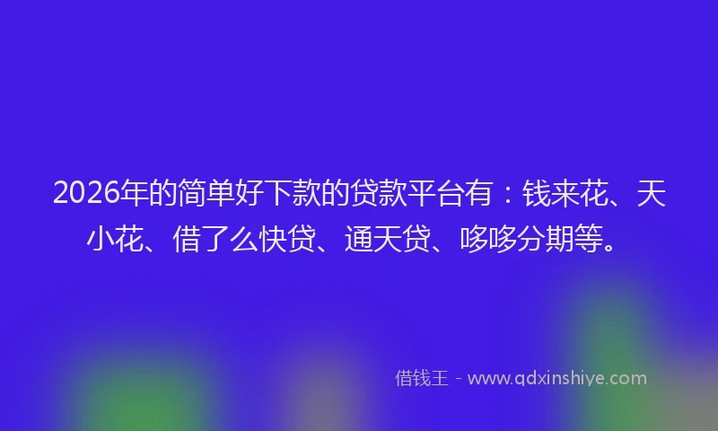 2026年的简单好下款的贷款平台有：钱来花、天小花、借了么快贷、通天贷、哆哆分期等。