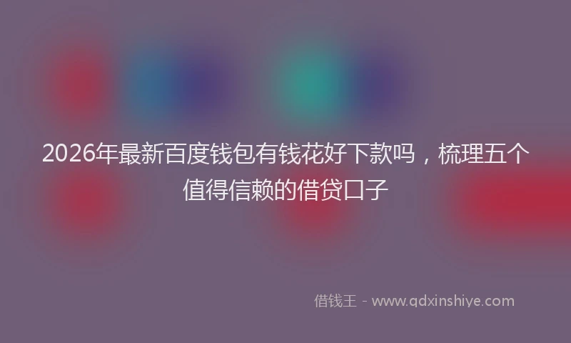 2026年最新百度钱包有钱花好下款吗，梳理五个值得信赖的借贷口子