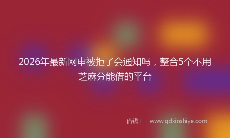 2026年最新网申被拒了会通知吗，整合5个不用芝麻分能借的平台