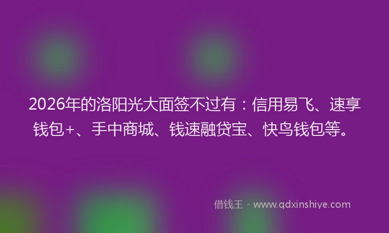 2026年的洛阳光大面签不过有：信用易飞、速享钱包+、手中商城、钱速融贷宝、快鸟钱包等。