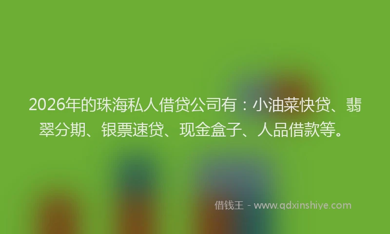2026年的珠海私人借贷公司有：小油菜快贷、翡翠分期、银票速贷、现金盒子、人品借款等。