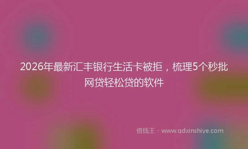 2026年最新汇丰银行生活卡被拒，梳理5个秒批网贷轻松贷的软件