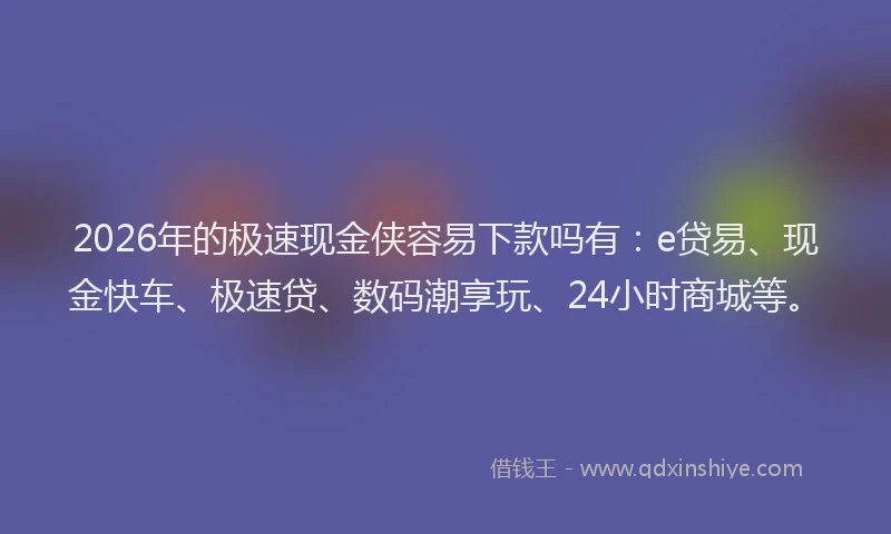 2026年的极速现金侠容易下款吗有：e贷易、现金快车、极速贷、数码潮享玩、24小时商城等。