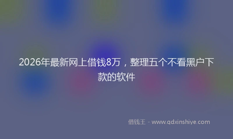 2026年最新网上借钱8万，整理五个不看黑户下款的软件