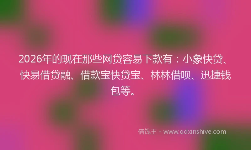 2026年的现在那些网贷容易下款有：小象快贷、快易借贷融、借款宝快贷宝、林林借呗、迅捷钱包等。