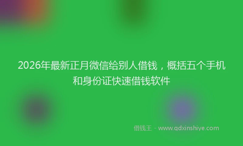 2026年最新正月微信给别人借钱，概括五个手机和身份证快速借钱软件