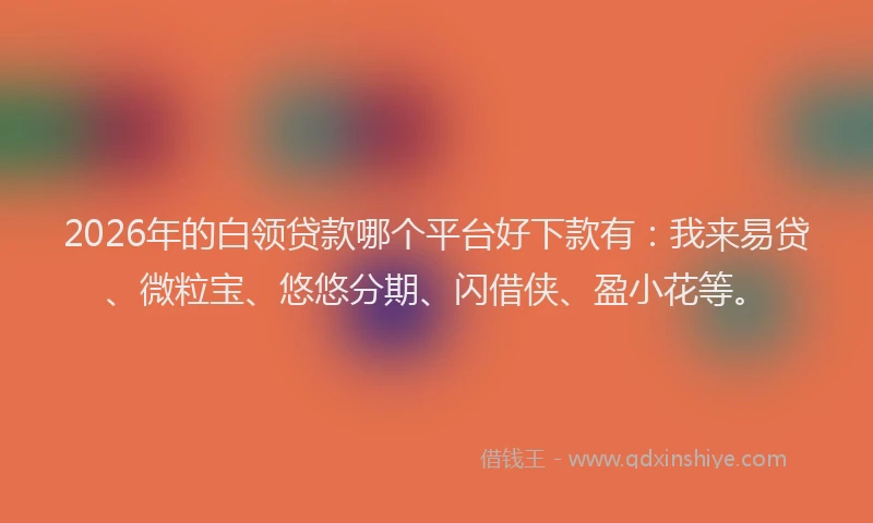 2026年的白领贷款哪个平台好下款有：我来易贷、微粒宝、悠悠分期、闪借侠、盈小花等。