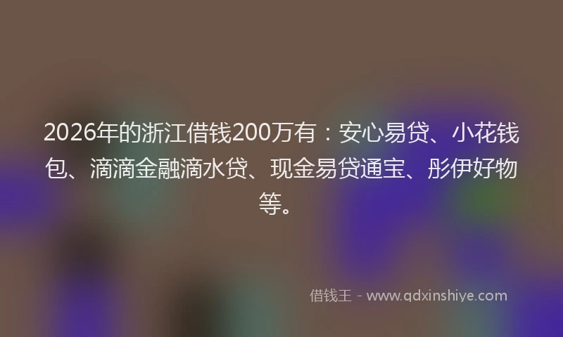 2026年的浙江借钱200万有：安心易贷、小花钱包、滴滴金融滴水贷、现金易贷通宝、彤伊好物等。