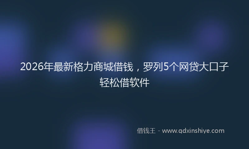 2026年最新格力商城借钱，罗列5个网贷大口子轻松借软件