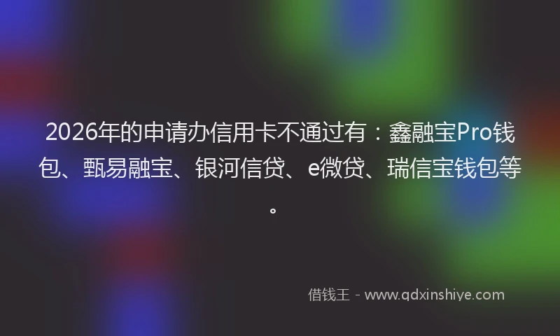 2026年的申请办信用卡不通过有：鑫融宝Pro钱包、甄易融宝、银河信贷、e微贷、瑞信宝钱包等。