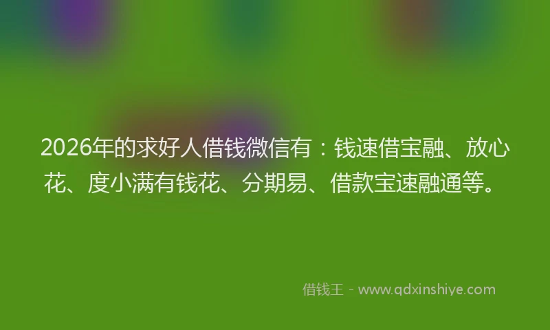 2026年的求好人借钱微信有：钱速借宝融、放心花、度小满有钱花、分期易、借款宝速融通等。