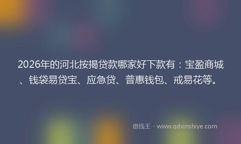 2026年的河北按揭贷款哪家好下款有：宝盈商城、钱袋易贷宝、应急贷、普惠钱包、戒易花等。