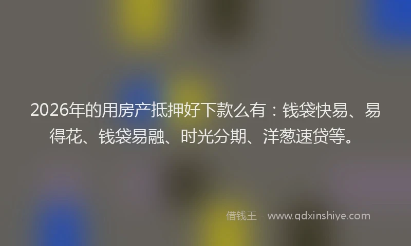 2026年的用房产抵押好下款么有：钱袋快易、易得花、钱袋易融、时光分期、洋葱速贷等。