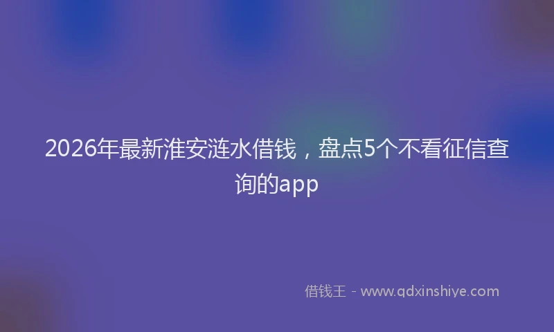2026年最新淮安涟水借钱，盘点5个不看征信查询的app