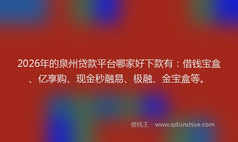 2026年的泉州贷款平台哪家好下款有：借钱宝盒、亿享购、现金秒融易、极融、金宝盒等。