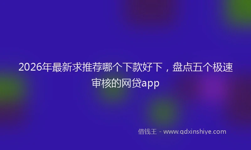 2026年最新求推荐哪个下款好下，盘点五个极速审核的网贷app