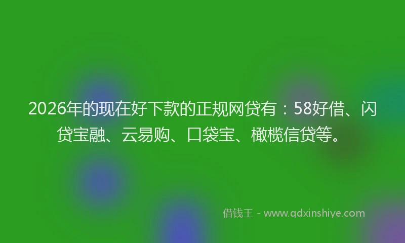 2026年的现在好下款的正规网贷有：58好借、闪贷宝融、云易购、口袋宝、橄榄信贷等。