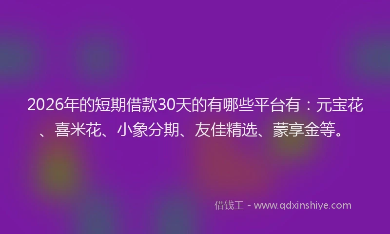 2026年的短期借款30天的有哪些平台有：元宝花、喜米花、小象分期、友佳精选、蒙享金等。