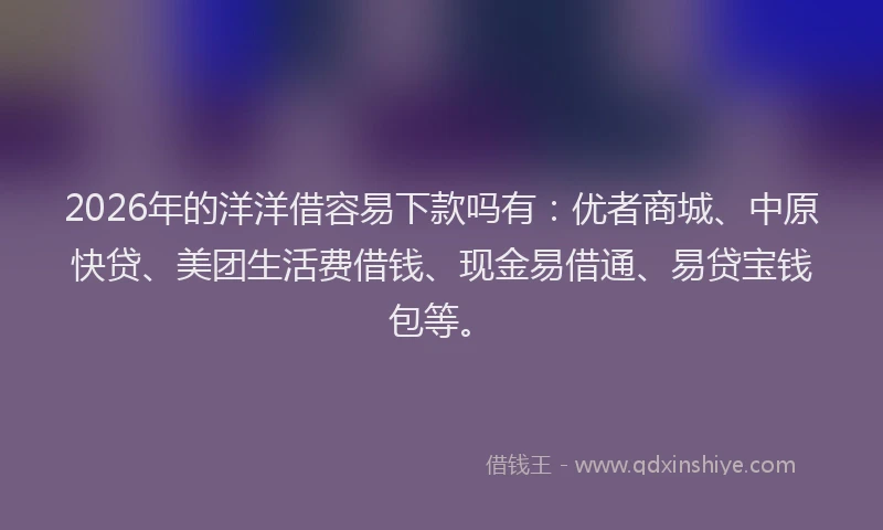 2026年的洋洋借容易下款吗有：优者商城、中原快贷、美团生活费借钱、现金易借通、易贷宝钱包等。