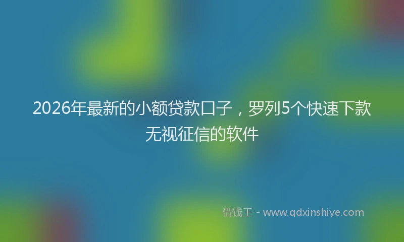 2026年最新的小额贷款口子，罗列5个快速下款无视征信的软件