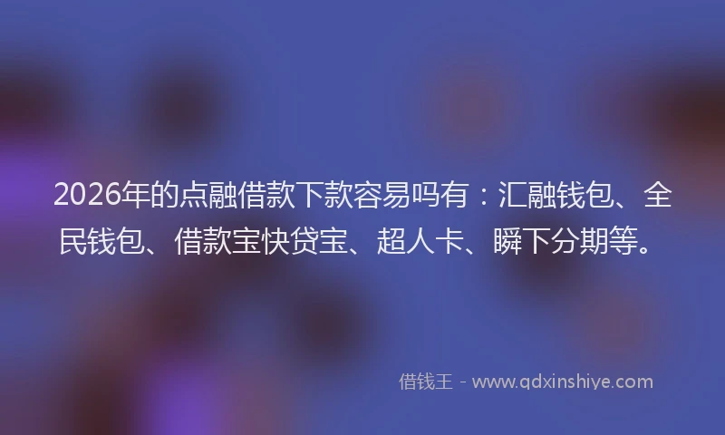 2026年的点融借款下款容易吗有：汇融钱包、全民钱包、借款宝快贷宝、超人卡、瞬下分期等。