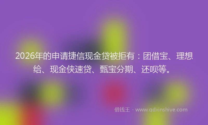 2026年的申请捷信现金贷被拒有：团借宝、理想给、现金侠速贷、甄宝分期、还呗等。