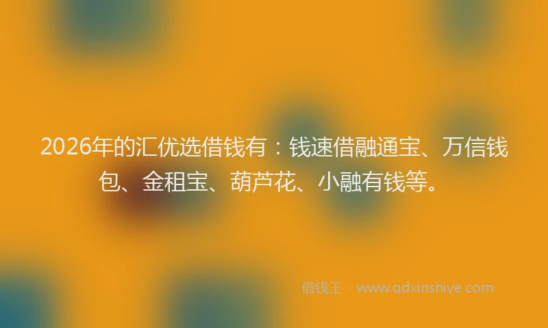 2026年的汇优选借钱有：钱速借融通宝、万信钱包、金租宝、葫芦花、小融有钱等。