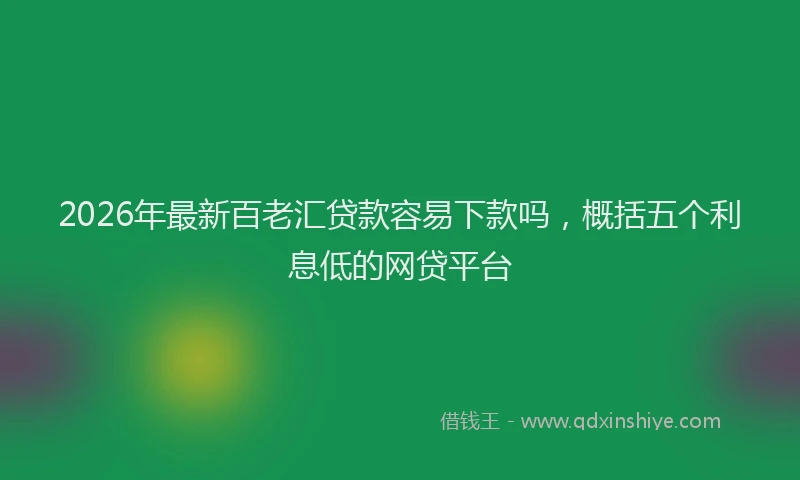 2026年最新百老汇贷款容易下款吗，概括五个利息低的网贷平台
