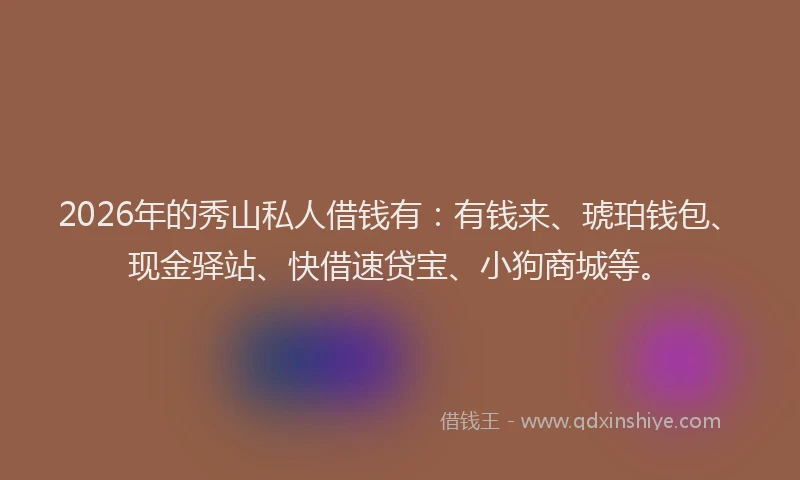 2026年的秀山私人借钱有：有钱来、琥珀钱包、现金驿站、快借速贷宝、小狗商城等。