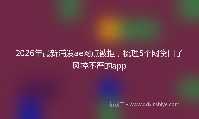 2026年最新浦发ae网点被拒，梳理5个网贷口子风控不严的app
