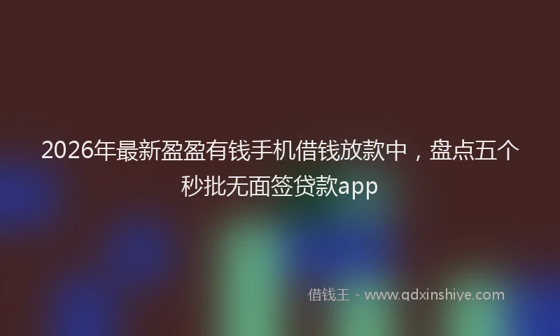 2026年最新盈盈有钱手机借钱放款中，盘点五个秒批无面签贷款app
