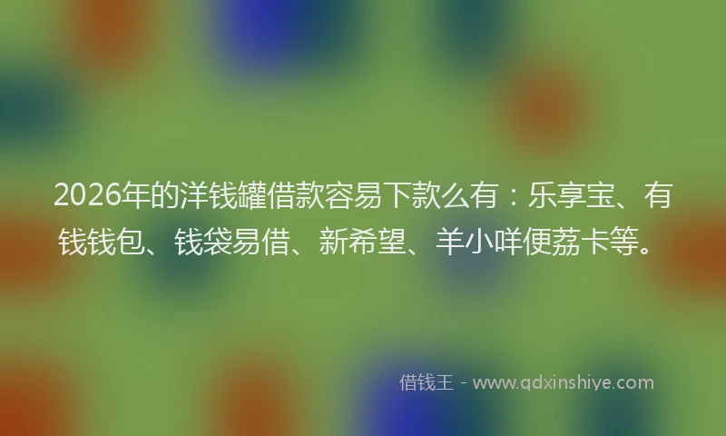 2026年的洋钱罐借款容易下款么有：乐享宝、有钱钱包、钱袋易借、新希望、羊小咩便荔卡等。