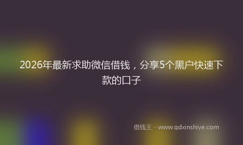 2026年最新求助微信借钱，分享5个黑户快速下款的口子