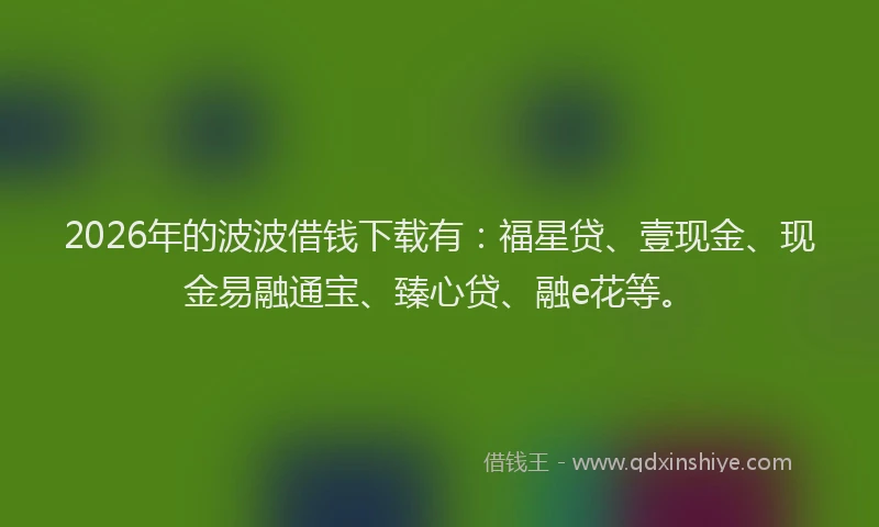 2026年的波波借钱下载有：福星贷、壹现金、现金易融通宝、臻心贷、融e花等。