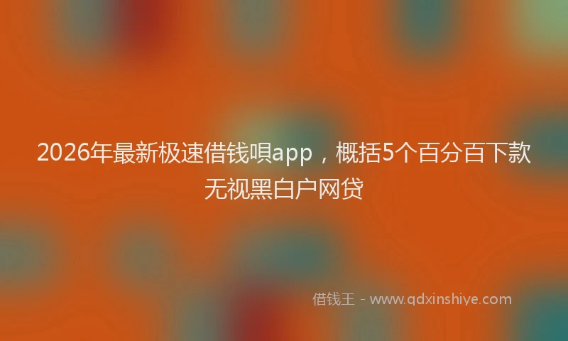 2026年最新极速借钱唄app，概括5个百分百下款无视黑白户网贷