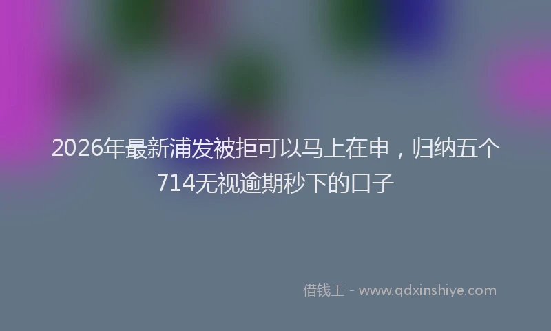 2026年最新浦发被拒可以马上在申，归纳五个714无视逾期秒下的口子
