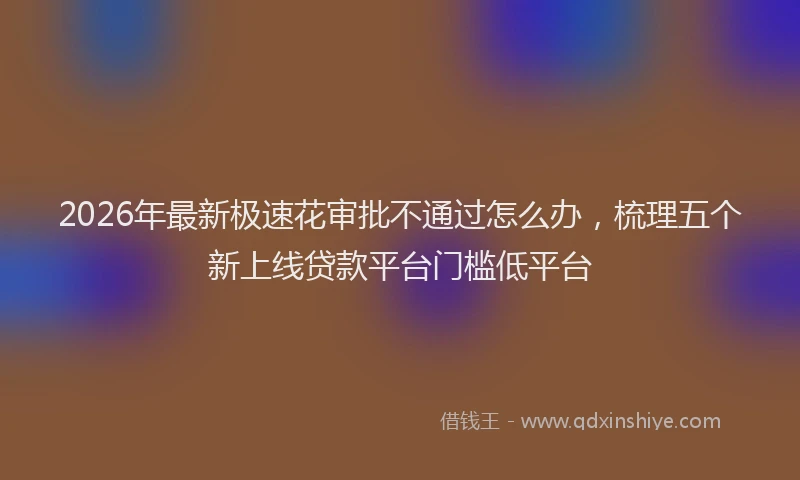 2026年最新极速花审批不通过怎么办，梳理五个新上线贷款平台门槛低平台
