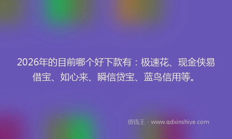 2026年的目前哪个好下款有：极速花、现金侠易借宝、如心来、瞬信贷宝、蓝鸟信用等。
