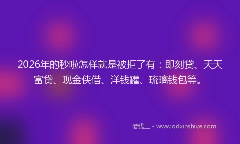 2026年的秒啦怎样就是被拒了有：即刻贷、天天富贷、现金侠借、洋钱罐、琉璃钱包等。