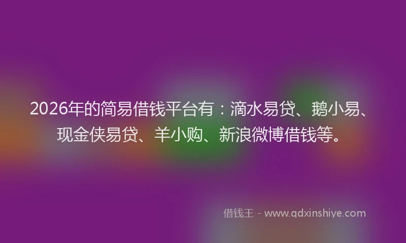 2026年的简易借钱平台有：滴水易贷、鹅小易、现金侠易贷、羊小购、新浪微博借钱等。