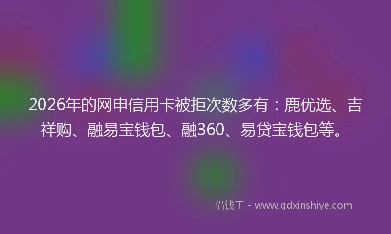 2026年的网申信用卡被拒次数多有：鹿优选、吉祥购、融易宝钱包、融360、易贷宝钱包等。