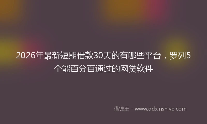 2026年最新短期借款30天的有哪些平台，罗列5个能百分百通过的网贷软件