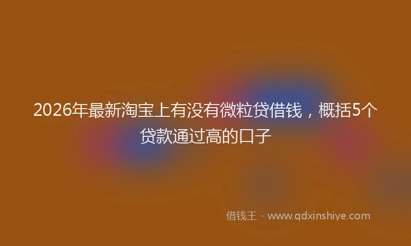2026年最新淘宝上有没有微粒贷借钱，概括5个贷款通过高的口子