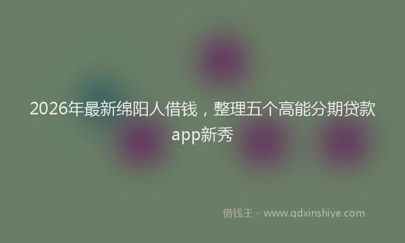 2026年最新绵阳人借钱，整理五个高能分期贷款app新秀