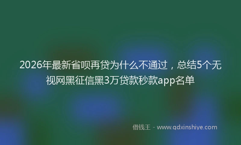 2026年最新省呗再贷为什么不通过，总结5个无视网黑征信黑3万贷款秒款app名单