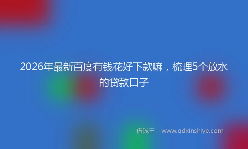 2026年最新百度有钱花好下款嘛，梳理5个放水的贷款口子