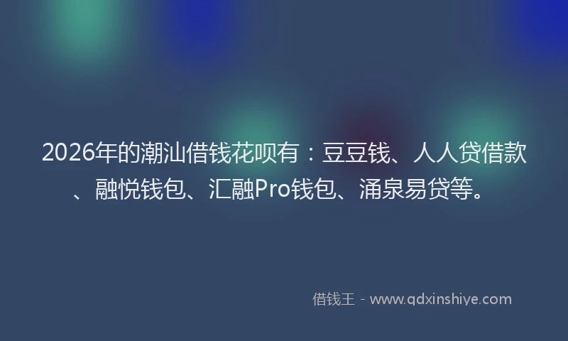 2026年的潮汕借钱花呗有：豆豆钱、人人贷借款、融悦钱包、汇融Pro钱包、涌泉易贷等。