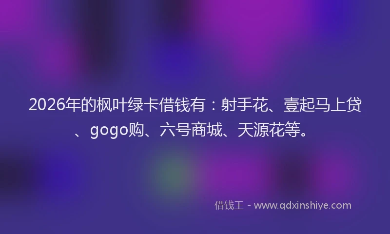 2026年的枫叶绿卡借钱有：射手花、壹起马上贷、gogo购、六号商城、天源花等。