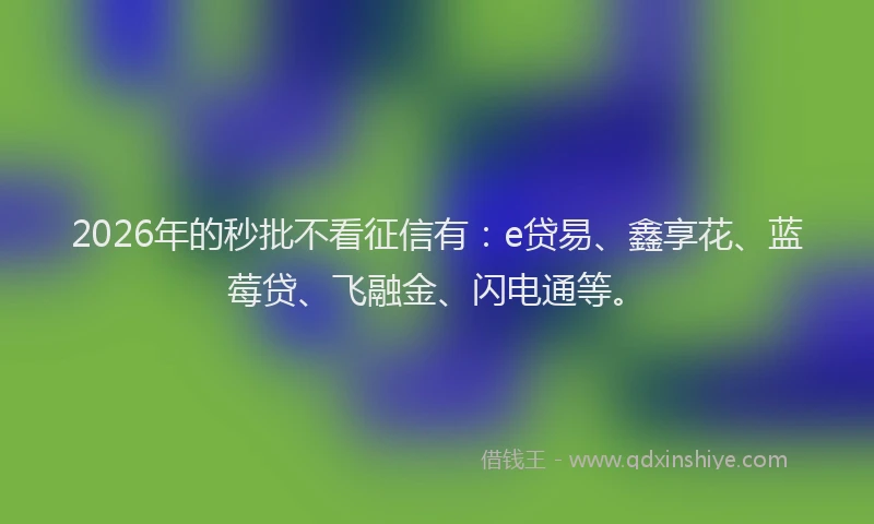 2026年的秒批不看征信有：e贷易、鑫享花、蓝莓贷、飞融金、闪电通等。